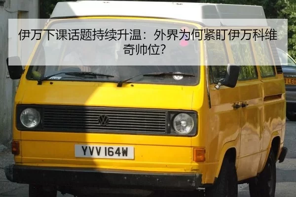 伊万下课话题持续升温：外界为何紧盯伊万科维奇帅位？