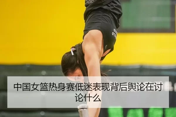 中国女篮热身赛低迷表现背后舆论在讨论什么